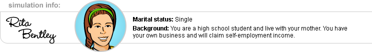 Simulation Info: Rita Bentley; Marital status: Single; Background: You are a high school student and live with your mother. You have your own business and will claim self-employment income.