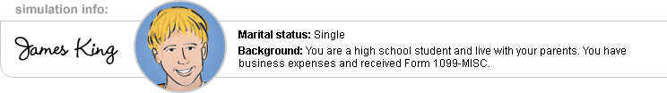 Simulation Info: James King; Marital status: Single; Background: You are a high school student and live with your parents. You have business expenses and received Form 1099-MISC.